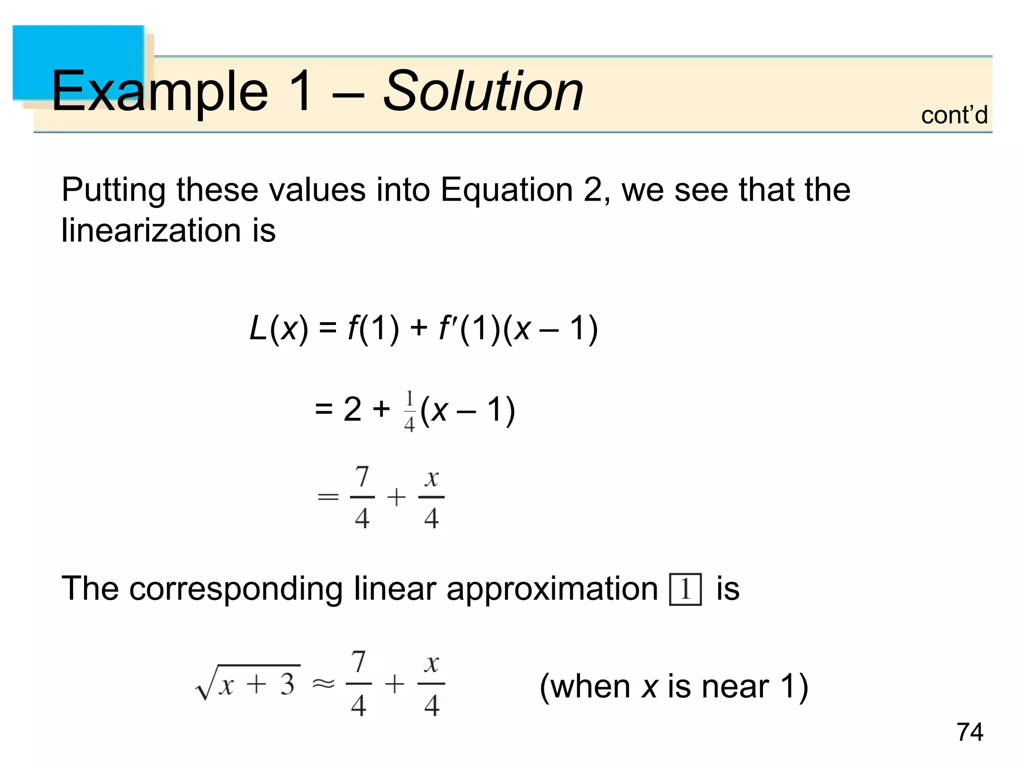 7474
Example 1 – Solution
Putting these values into Equation 2, we see that the
linearization is
L(x) = f(1) + f(1)(x – 1)
= 2 + (x – 1)
The corresponding linear approximation is
(when x is near 1)
cont’d
 