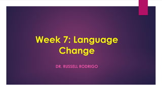 Week 7: Language
Change
DR. RUSSELL RODRIGO
 