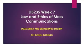 LIB235 Week 7
Law and Ethics of Mass
Communications
MASS MEDIA AND DEMOCRATIC SOCIETY
DR. RUSSELL RODRIGO
 