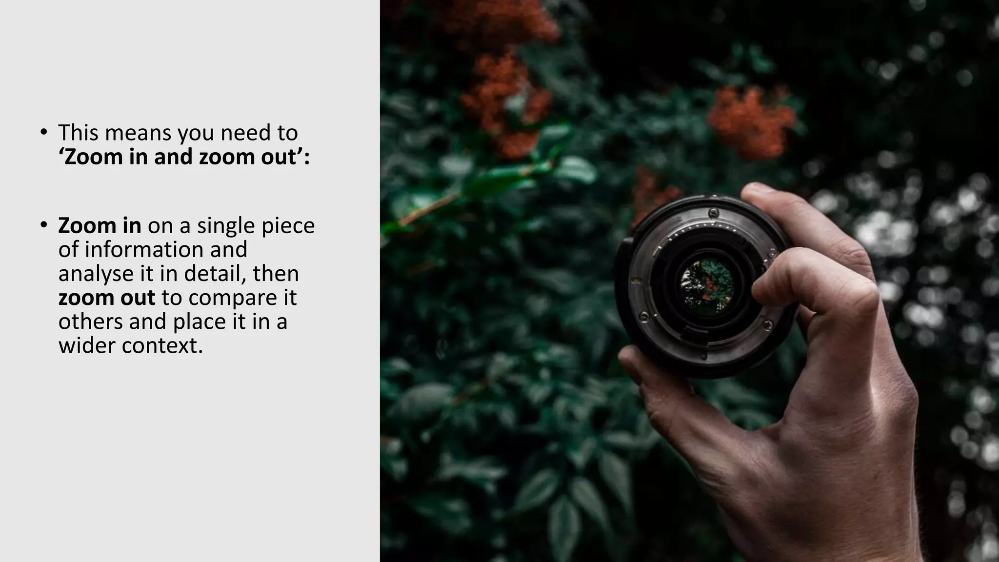 • This means you need to
‘Zoom in and zoom out’:
• Zoom in on a single piece
of information and
analyse it in detail, then
zoom out to compare it
others and place it in a
wider context.
 