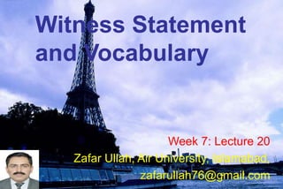 Witness Statement
and Vocabulary
Week 7: Lecture 20
Zafar Ullah, Air University, Islamabad,
zafarullah76@gmail.com
 