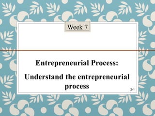 Week 7
Entrepreneurial Process:
Understand the entrepreneurial
process 2-1
 
