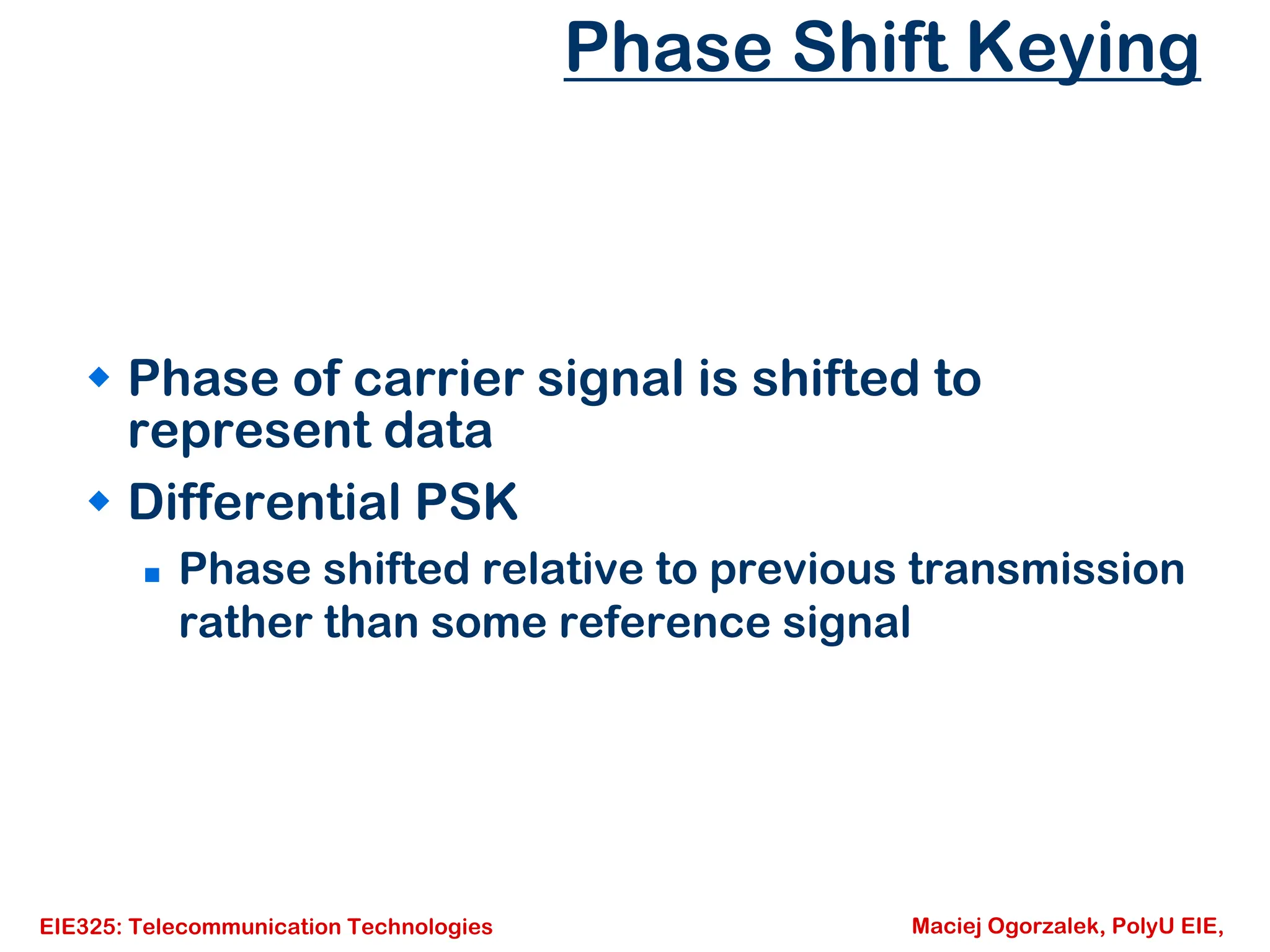 EIE325: Telecommunication Technologies Maciej Ogorzalek, PolyU EIE,
Phase Shift Keying
Š Phase of carrier signal is shifted to
represent data
Š Differential PSK
„ Phase shifted relative to previous transmission
rather than some reference signal
 