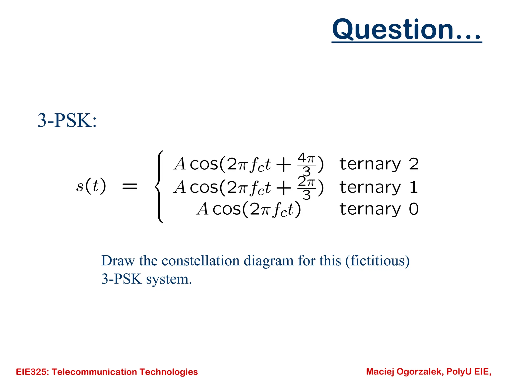 EIE325: Telecommunication Technologies Maciej Ogorzalek, PolyU EIE,
Question…
3-PSK:
Draw the constellation diagram for this (fictitious)
3-PSK system.
 