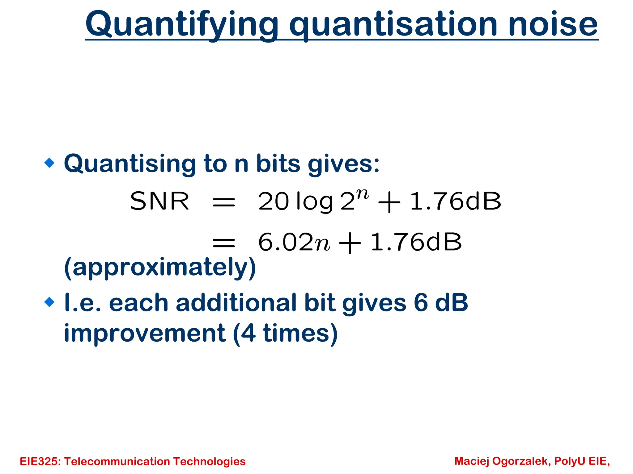 EIE325: Telecommunication Technologies Maciej Ogorzalek, PolyU EIE,
Quantifying quantisation noise
Š Quantising to n bits gives:
(approximately)
Š I.e. each additional bit gives 6 dB
improvement (4 times)
 