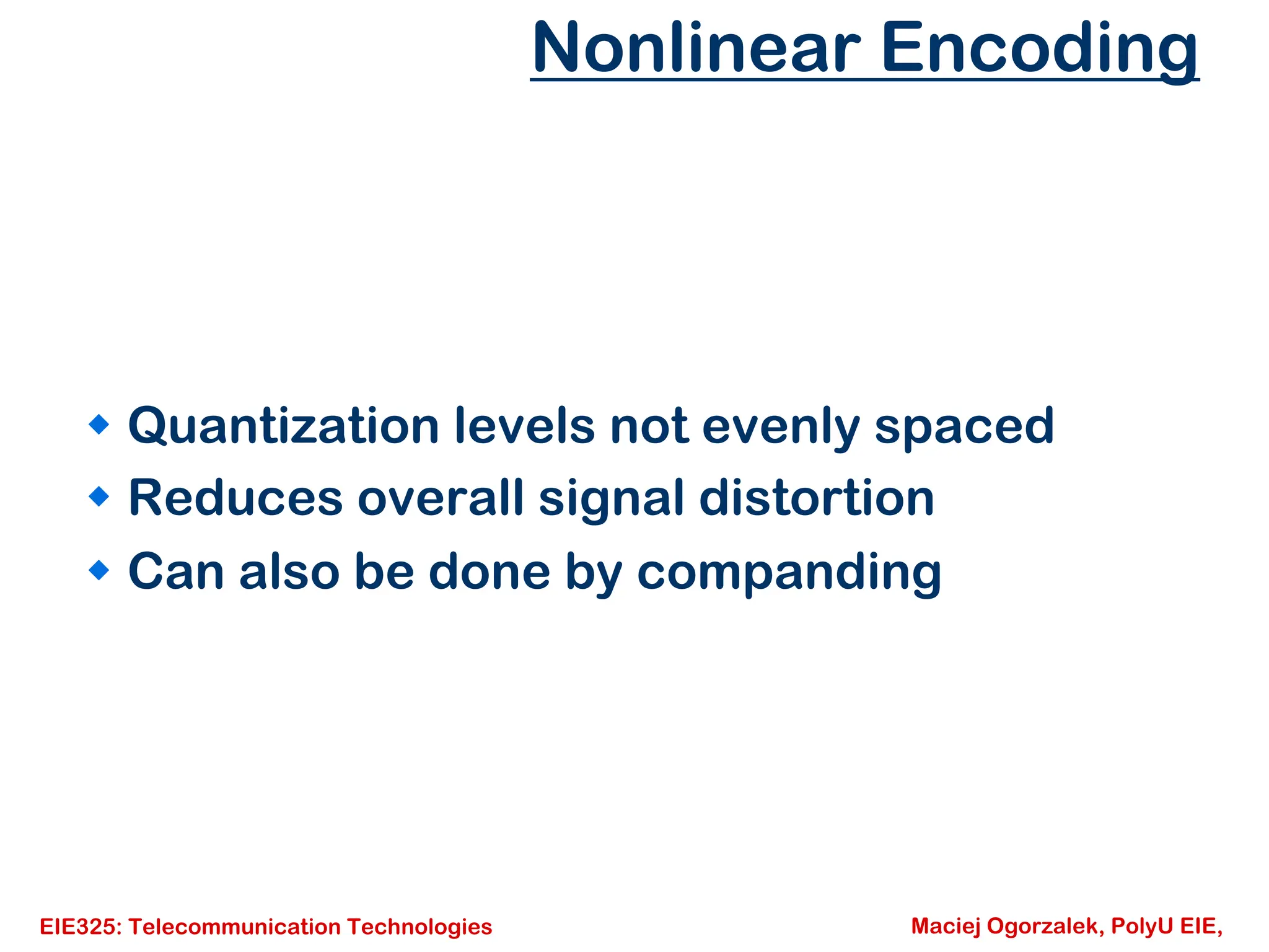 EIE325: Telecommunication Technologies Maciej Ogorzalek, PolyU EIE,
Nonlinear Encoding
Š Quantization levels not evenly spaced
Š Reduces overall signal distortion
Š Can also be done by companding
 