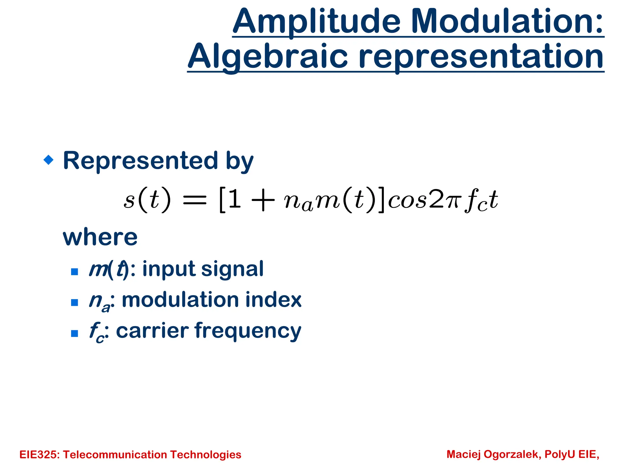 EIE325: Telecommunication Technologies Maciej Ogorzalek, PolyU EIE,
Amplitude Modulation:
Algebraic representation
Š Represented by
where
„ m(t): input signal
„ na: modulation index
„ fc: carrier frequency
 