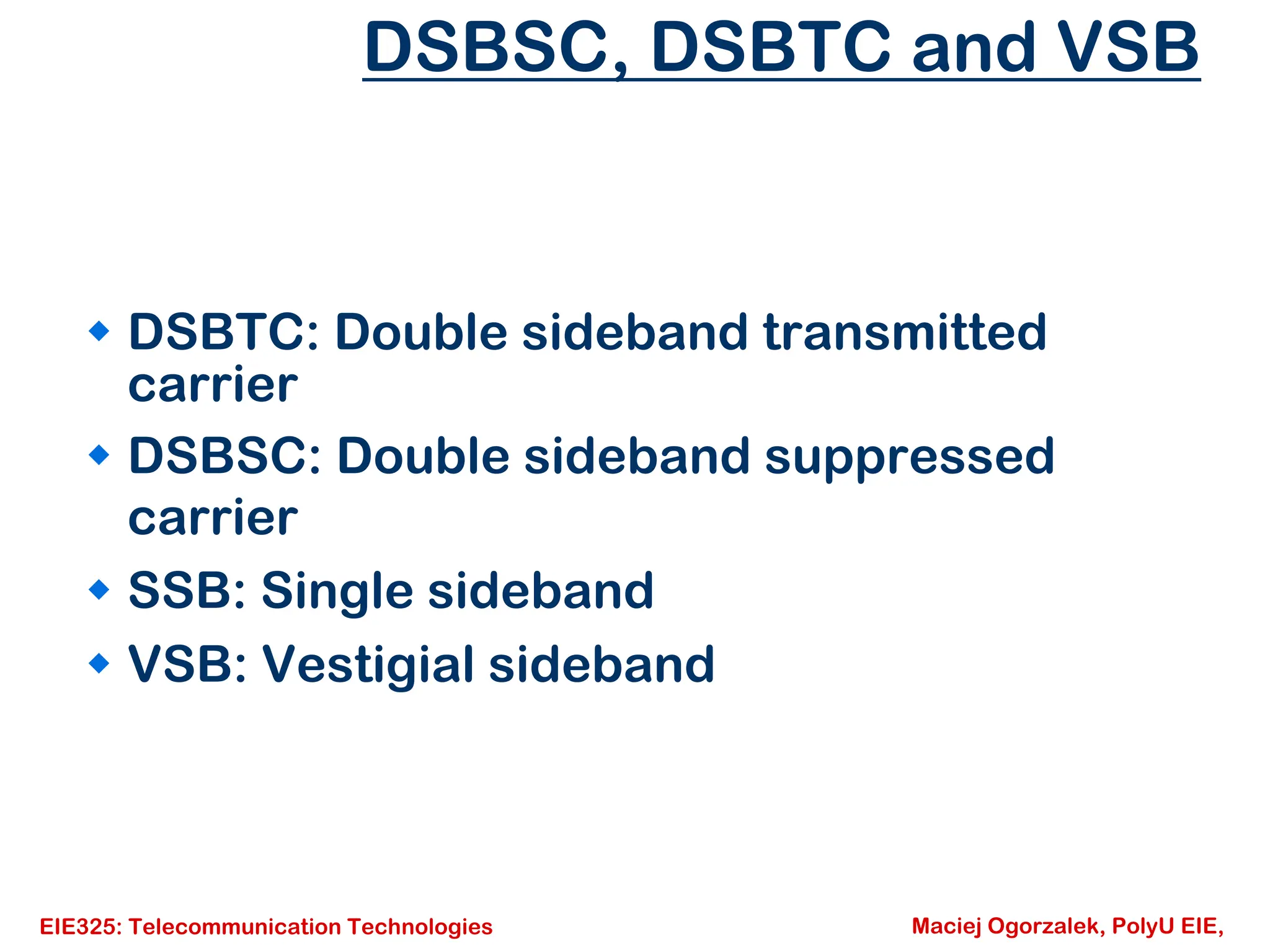 EIE325: Telecommunication Technologies Maciej Ogorzalek, PolyU EIE,
DSBSC, DSBTC and VSB
Š DSBTC: Double sideband transmitted
carrier
Š DSBSC: Double sideband suppressed
carrier
Š SSB: Single sideband
Š VSB: Vestigial sideband
 