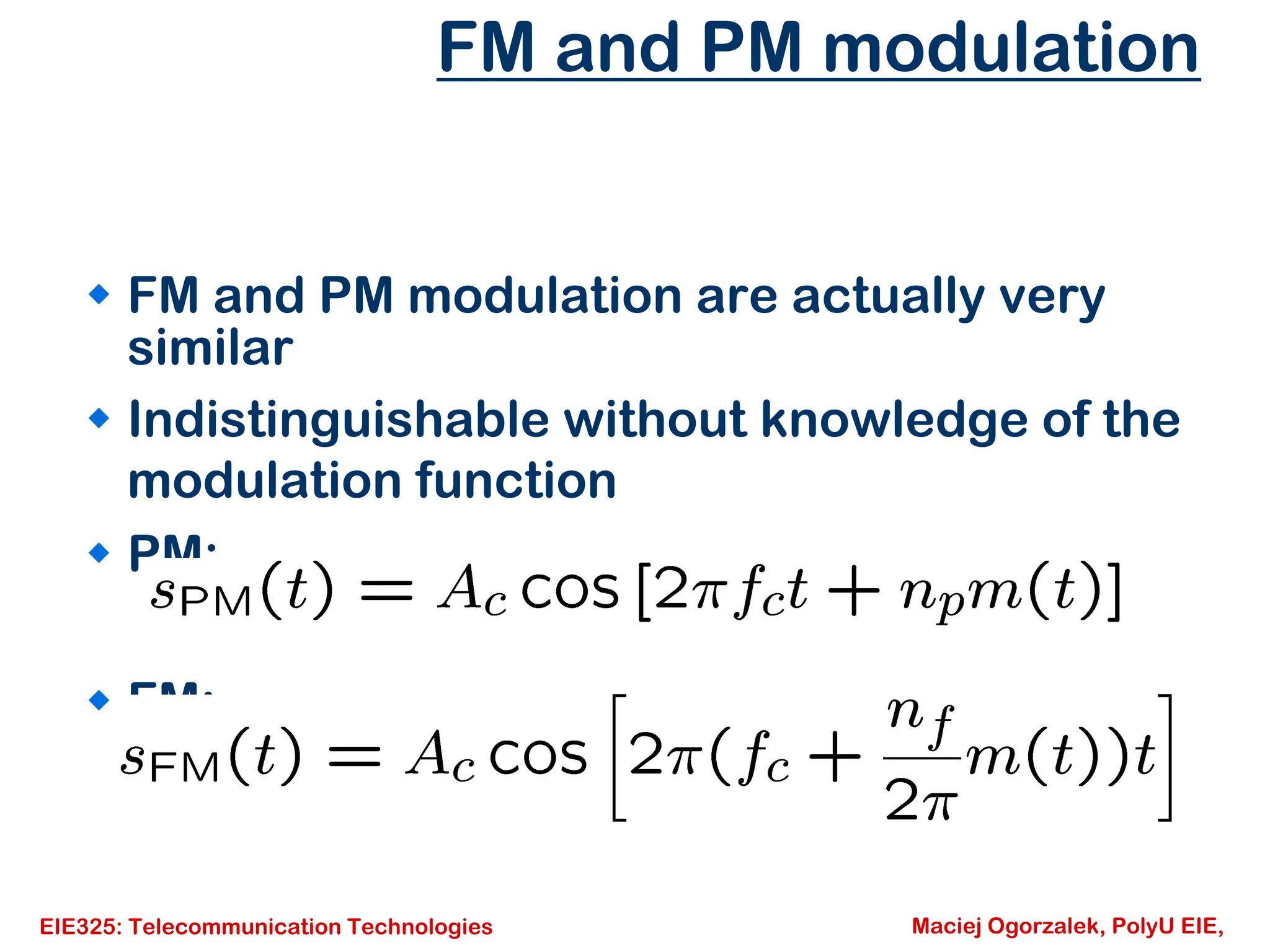 EIE325: Telecommunication Technologies Maciej Ogorzalek, PolyU EIE,
FM and PM modulation
Š FM and PM modulation are actually very
similar
Š Indistinguishable without knowledge of the
modulation function
Š PM:
Š FM:
 