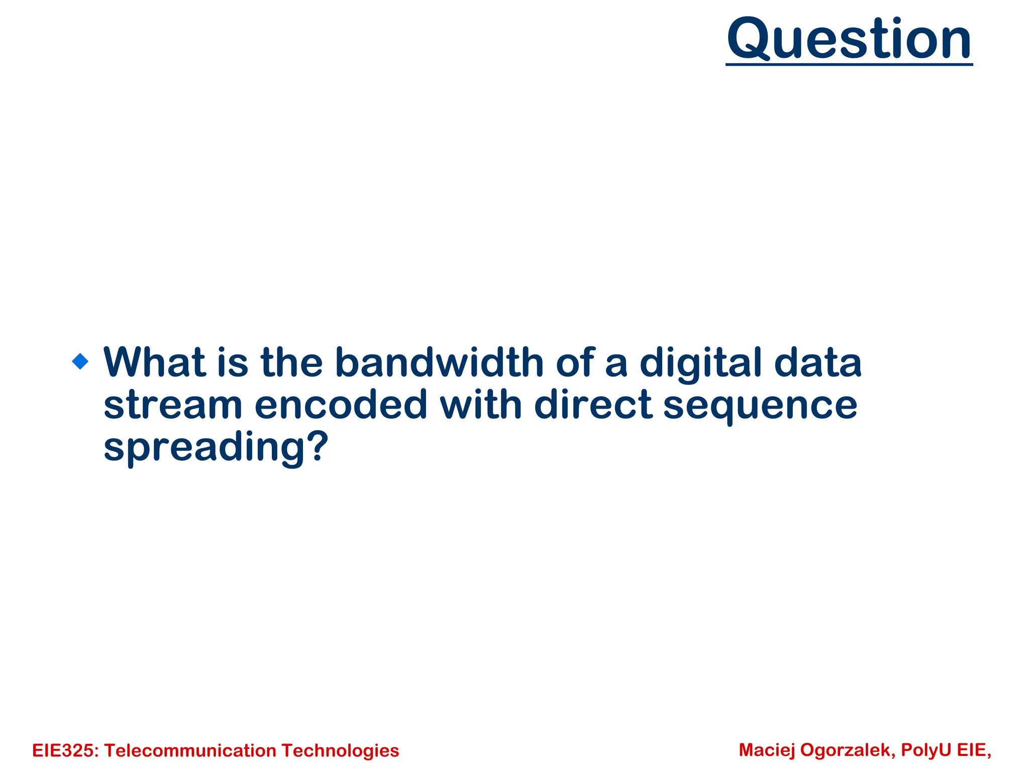 EIE325: Telecommunication Technologies Maciej Ogorzalek, PolyU EIE,
Question
Š What is the bandwidth of a digital data
stream encoded with direct sequence
spreading?
 