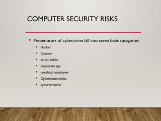 COMPUTER SECURITY RISKS
 Perpetrators of cybercrime fall into seven basic categories:
 Hacker
 Cracker
 script kiddie
 corporate spy
 unethical employee
 Cyberextortionist
 cyberterrorist.
 