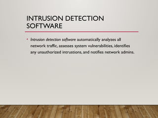 INTRUSION DETECTION
SOFTWARE
• Intrusion detection software automatically analyzes all
network traffic, assesses system vulnerabilities, identifies
any unauthorized intrustions, and notifies network admins.
 