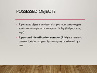 POSSESSED OBJECTS
• A possessed object is any item that you must carry to gain
access to a computer or computer facility (badges, cards,
keys).
• A personal identification number (PIN) is a numeric
password, either assigned by a company or selected by a
user.
 