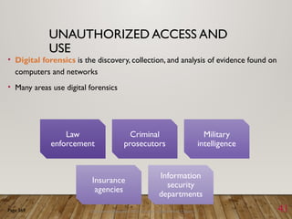 Discovering Computers 2011: Living in a Digital World Chapter 11 41
UNAUTHORIZED ACCESS AND
USE
• Digital forensics is the discovery, collection, and analysis of evidence found on
computers and networks
• Many areas use digital forensics
Page 569
Law
enforcement
Criminal
prosecutors
Military
intelligence
Insurance
agencies
Information
security
departments
 