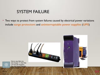 Discovering Computers 2011: Living in a Digital World Chapter 11 64
SYSTEM FAILURE
• Two ways to protect from system failures caused by electrical power variations
include surge protectors and uninterruptable power supplies (UPS)
Page 576
Figures 11-21 – 11-22
Click to view Web Link,
click Chapter 11, Click Web
Link from left navigation,
then click Surge Protectors
below Chapter 11
 