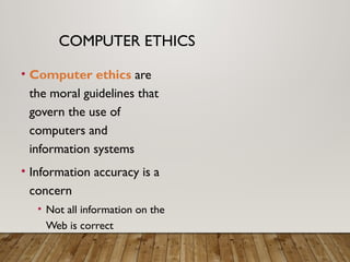 COMPUTER ETHICS
• Computer ethics are
the moral guidelines that
govern the use of
computers and
information systems
• Information accuracy is a
concern
• Not all information on the
Web is correct
 
