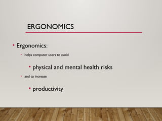 ERGONOMICS
• Ergonomics:
• helps computer users to avoid
• physical and mental health risks
• and to increase
• productivity
 