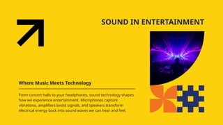SOUND IN ENTERTAINMENT
Where Music Meets Technology
From concert halls to your headphones, sound technology shapes
how we experience entertainment. Microphones capture
vibrations, amplifiers boost signals, and speakers transform
electrical energy back into sound waves we can hear and feel.
 