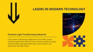 LASERS IN MODERN TECHNOLOGY
Precision Light Transforming Industries
Lasers power revolutionary applications across fields: precise
medical surgeries like LASIK and tumor removal, industrial cutting
and 3D printing, high-speed fiber optic communication, and
spectacular laser light shows.
 