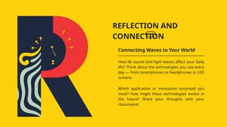 REFLECTION AND
CONNECTION
Connecting Waves to Your World
How do sound and light waves affect your daily
life? Think about the technologies you use every
day — from smartphones to headphones to LED
screens.
Which application or innovation surprised you
most? How might these technologies evolve in
the future? Share your thoughts with your
classmates!
 