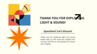 THANK YOU FOR EXPLORING
LIGHT & SOUND!
Questions? Let's Discuss!
Thank you for exploring light and sound
waves with us! We hope you enjoyed this
journey. Feel free to ask questions or share
your insights.
 