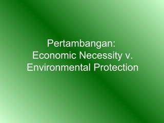 Pertambangan:
 Economic Necessity v.
Environmental Protection
 