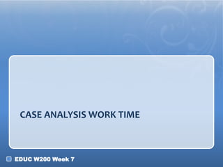 EDUC W200 Week 7
CASE ANALYSIS WORK TIME
 