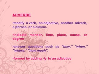 ADVERBS
•modify a verb, an adjective, another adverb,
a phrase, or a clause.
•indicate manner, time, place, cause, or
degree
•answer questions such as "how," "when,"
"where," "how much".
•formed by adding -ly  to an adjective
 