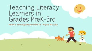 Teaching Literacy
Learners in
Grades PreK-3rd
Arlexia Jennings Read 6706 Dr. Phyllis Mccully
 