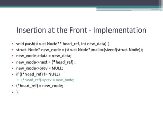 Insertion at the Front - Implementation
• void push(struct Node** head_ref, int new_data) {
• struct Node* new_node = (struct Node*)malloc(sizeof(struct Node));
• new_node->data = new_data;
• new_node->next = (*head_ref);
• new_node->prev = NULL;
• if ((*head_ref) != NULL)
▫ (*head_ref)->prev = new_node;
• (*head_ref) = new_node;
• }
 