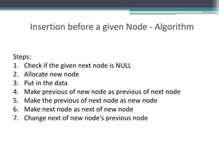Insertion before a given Node - Algorithm
Steps:
1. Check if the given next node is NULL
2. Allocate new node
3. Put in the data
4. Make previous of new node as previous of next node
5. Make the previous of next node as new node
6. Make next node as next of new node
7. Change next of new node's previous node
 