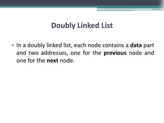 Doubly Linked List
• In a doubly linked list, each node contains a data part
and two addresses, one for the previous node and
one for the next node.
 