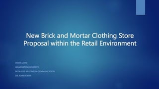 New Brick and Mortar Clothing Store
Proposal within the Retail Environment
DIANA LEWIS
WILMINGTON UNIVERSITY
MCM 6100: MULTIMEDIA COMMUNICATION
DR. JOHN HOEHN
 
