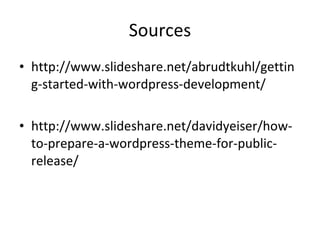 Sources http://www.slideshare.net/abrudtkuhl/getting-started-with-wordpress-development/ http://www.slideshare.net/davidyeiser/how-to-prepare-a-wordpress-theme-for-public-release/ 