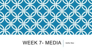 WEEK 7- MEDIA Kellie Nee
 