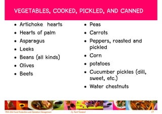 VEGETABLES, COOKED, PICKLED, AND CANNED
•   Artichoke hearts    • Peas
•   Hearts of palm      • Carrots
•   Asparagus           • Peppers, roasted and
•   Leeks                 pickled
•   Beans (all kinds)   • Corn
•   Olives              • potatoes
•   Beets               • Cucumber pickles (dill,
                          sweet, etc.)
                        • Water chestnuts


                                                    27
 
