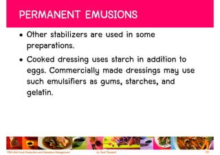 PERMANENT EMUSIONS
• Other stabilizers are used in some
  preparations.
• Cooked dressing uses starch in addition to
  eggs. Commercially made dressings may use
  such emulsifiers as gums, starches, and
  gelatin.




                                               55
 