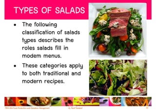 TYPES OF SALADS
• The following
  classification of salads
  types describes the
  roles salads fill in
  modem menus.
• These categories apply
  to both traditional and
  modern recipes.


                             10
 
