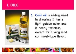 1. OILS
          1. Corn oil is widely used
             in dressing. It has a
             light golden color and
             is nearly tasteless,
             except for a very mild
             cornmeal-type flavor.


                                       43
 