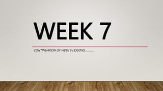 WEEK 7
CONTINUATION OF WEEK 6 LESSONS………….
 
