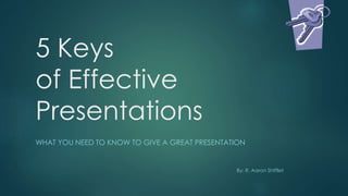 5 Keys 
of Effective 
Presentations 
WHAT YOU NEED TO KNOW TO GIVE A GREAT PRESENTATION 
By: R. Aaron Shifflet 
 