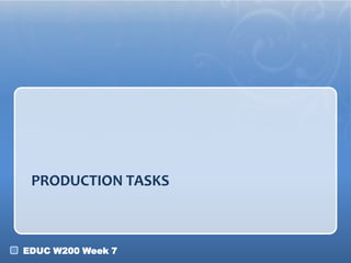 EDUC W200 Week 7
PRODUCTION TASKS
 