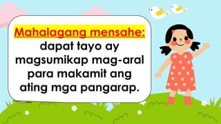 1. Ano ang dapat
nating gawin upang
maabot ang ating
pangarap?
Mahalagang mensahe:
dapat tayo ay
magsumikap mag-aral
para makamit ang
ating mga pangarap.
 