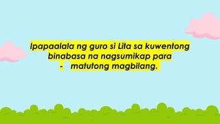 Ipapaalala ng guro si Lita sa kuwentong
binabasa na nagsumikap para
- matutong magbilang.
 
