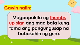 Gawin natin:
Magpapakita ng thumbs
up sign ang mga bata kung
tama ang pangungusap na
babasahin ng guro.
 