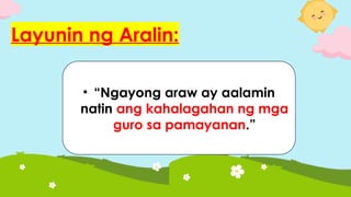 Layunin ng Aralin:
• “Ngayong araw ay aalamin
natin ang kahalagahan ng mga
guro sa pamayanan.”
 
