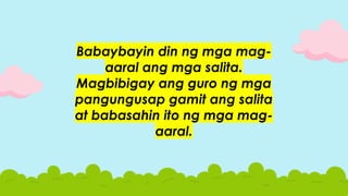 Babaybayin din ng mga mag-
aaral ang mga salita.
Magbibigay ang guro ng mga
pangungusap gamit ang salita
at babasahin ito ng mga mag-
aaral.
 