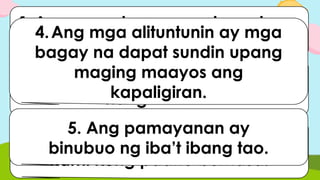 1.Ang paaralan ay ang lugar kung
saan kami nag-aaral.
2. Ang mag-aaral ay nag-aaral
nang mabuti.
3.Ang aming guro ay tinuturuan
kami kung paano bumasa.
4.Ang mga alituntunin ay mga
bagay na dapat sundin upang
maging maayos ang
kapaligiran.
5. Ang pamayanan ay
binubuo ng iba’t ibang tao.
 