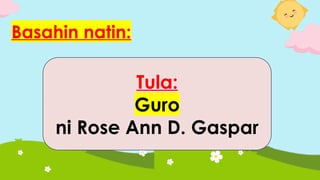 Basahin natin:
Tula:
Guro
ni Rose Ann D. Gaspar
 