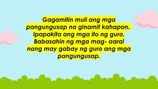 Gagamitin muli ang mga
pangungusap na ginamit kahapon.
Ipapakita ang mga ito ng guro.
Babasahin ng mga mag- aaral
nang may gabay ng guro ang mga
pangungusap.
 